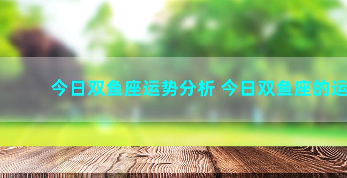 今日双鱼座运势分析 今日双鱼座的运势男